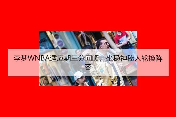 李梦WNBA适应期三分回暖，坐稳神秘人轮换阵容