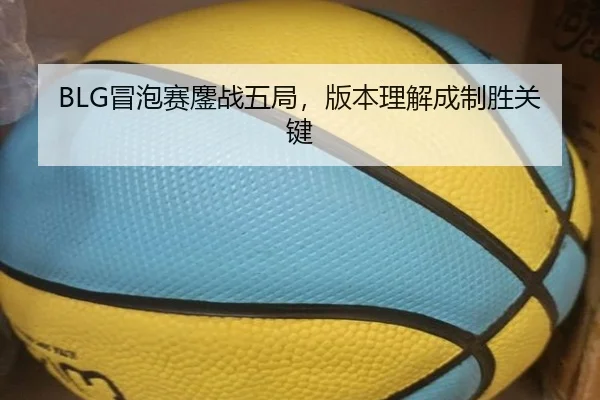 BLG冒泡赛鏖战五局，版本理解成制胜关键