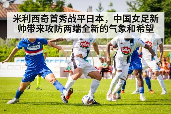 米利西奇首秀战平日本，中国女足新帅带来攻防两端全新的气象和希望