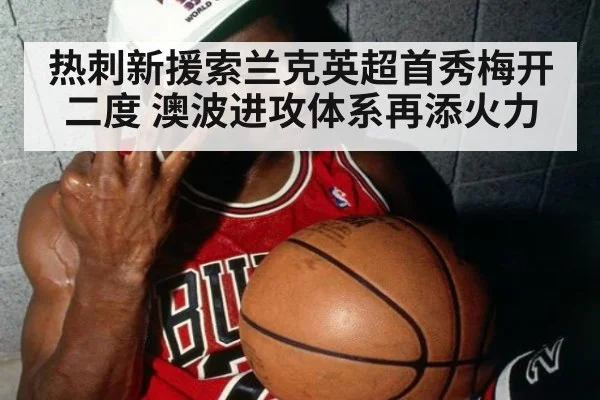 热刺新援索兰克英超首秀梅开二度 澳波进攻体系再添火力