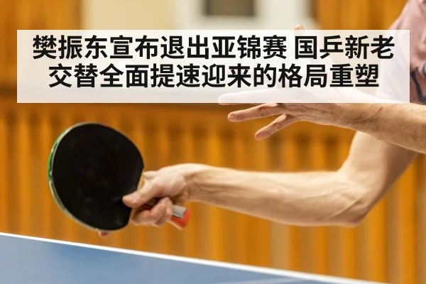 樊振东宣布退出亚锦赛 国乒新老交替全面提速迎来的格局重塑