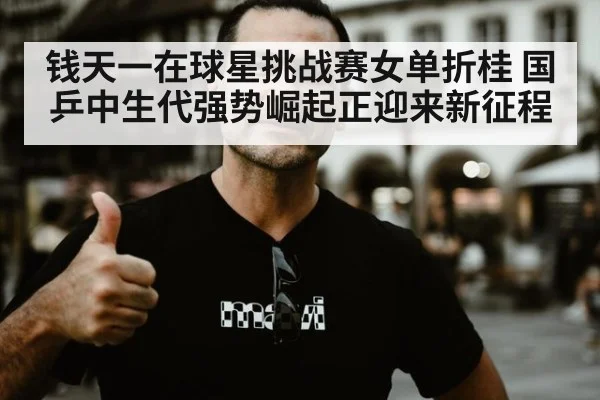钱天一在球星挑战赛女单折桂 国乒中生代强势崛起正迎来新征程