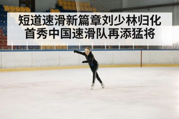 短道速滑新篇章刘少林归化首秀中国速滑队再添猛将
