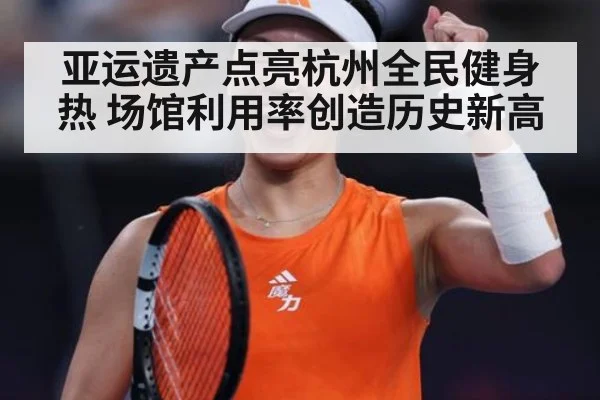 亚运遗产点亮杭州全民健身热 场馆利用率创造历史新高