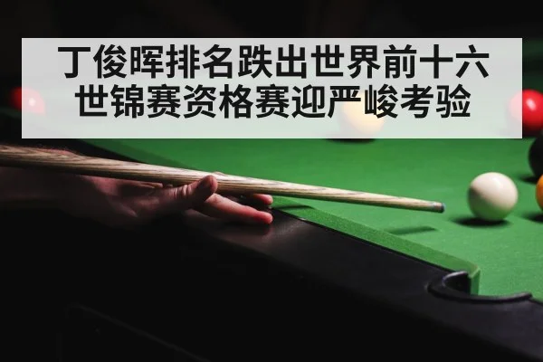 丁俊晖排名跌出世界前十六世锦赛资格赛迎严峻考验