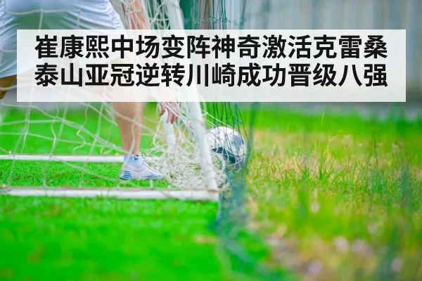 崔康熙中场变阵神奇激活克雷桑 泰山亚冠逆转川崎成功晋级八强